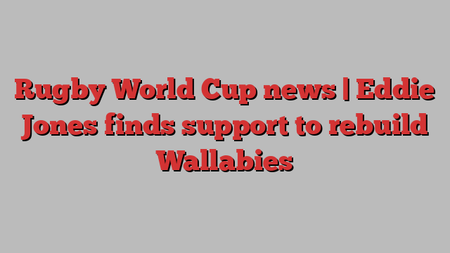 Rugby World Cup news | Eddie Jones finds support to rebuild Wallabies