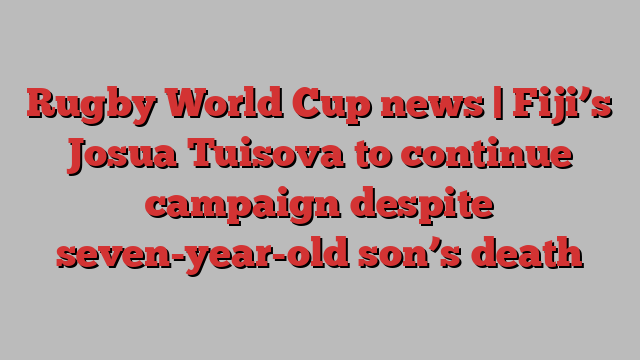 Rugby World Cup news | Fiji’s Josua Tuisova to continue campaign despite seven-year-old son’s death