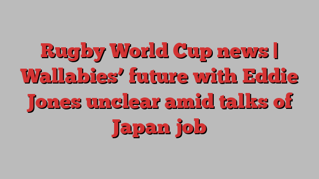 Rugby World Cup news | Wallabies’ future with Eddie Jones unclear amid talks of Japan job