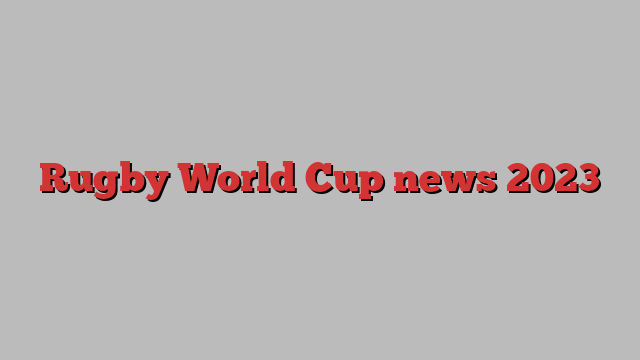 Rugby World Cup news 2023