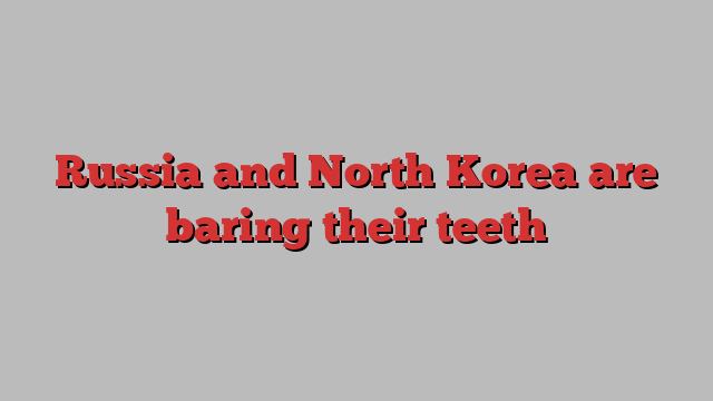 Russia and North Korea are baring their teeth