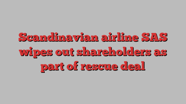 Scandinavian airline SAS wipes out shareholders as part of rescue deal