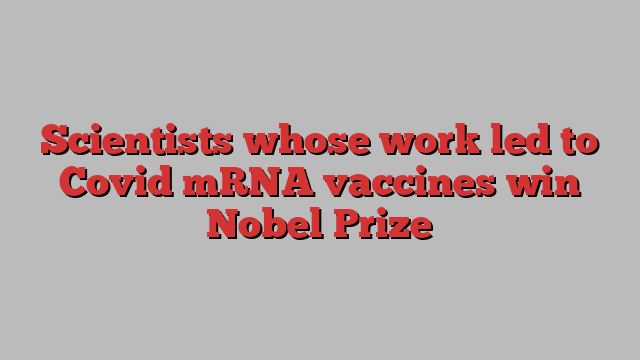 Scientists whose work led to Covid mRNA vaccines win Nobel Prize