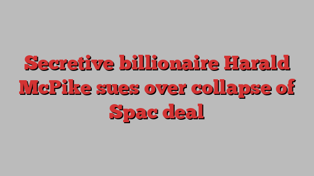 Secretive billionaire Harald McPike sues over collapse of Spac deal