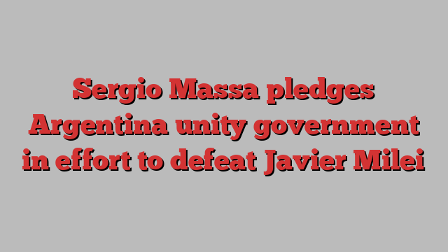 Sergio Massa pledges Argentina unity government in effort to defeat Javier Milei