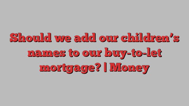 Should we add our children’s names to our buy-to-let mortgage? | Money