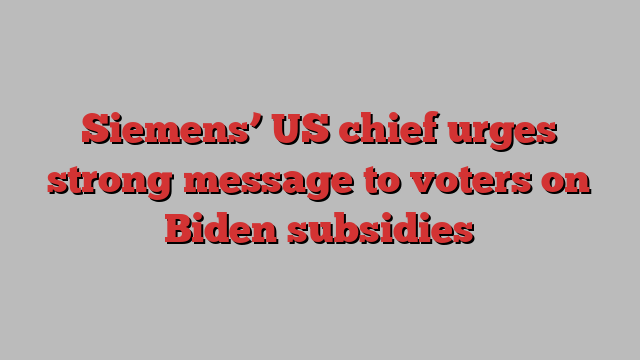 Siemens’ US chief urges strong message to voters on Biden subsidies