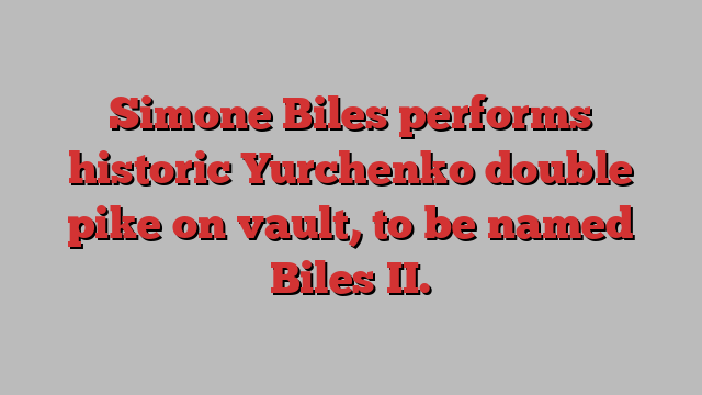 Simone Biles performs historic Yurchenko double pike on vault, to be named Biles II.