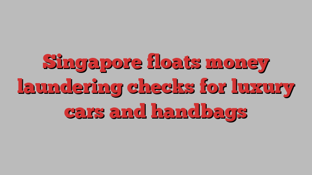 Singapore floats money laundering checks for luxury cars and handbags