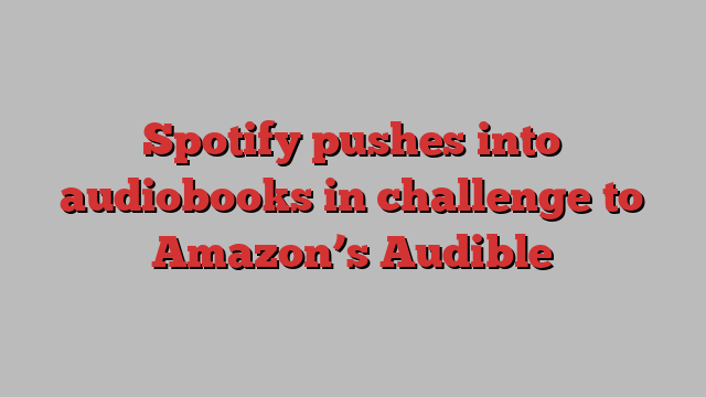 Spotify pushes into audiobooks in challenge to Amazon’s Audible