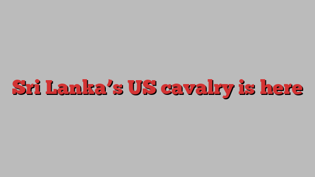 Sri Lanka’s US cavalry is here