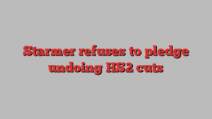 Starmer refuses to pledge undoing HS2 cuts