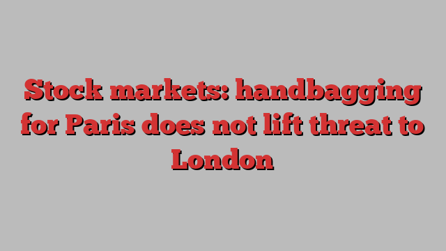 Stock markets: handbagging for Paris does not lift threat to London