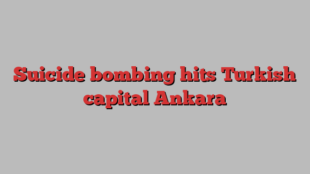 Suicide bombing hits Turkish capital Ankara