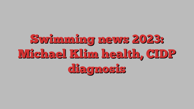 Swimming news 2023: Michael Klim health, CIDP diagnosis