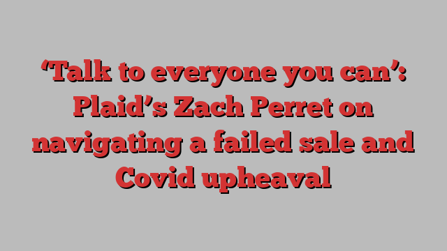 ‘Talk to everyone you can’: Plaid’s Zach Perret on navigating a failed sale and Covid upheaval