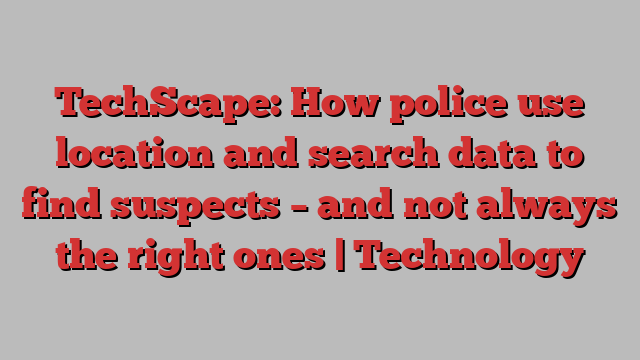 TechScape: How police use location and search data to find suspects – and not always the right ones | Technology