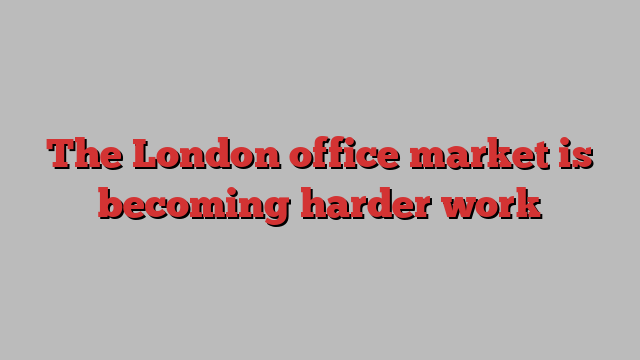 The London office market is becoming harder work