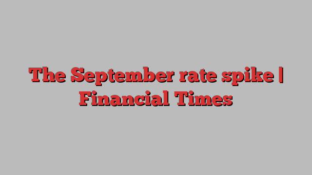 The September rate spike | Financial Times