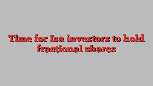 Time for Isa investors to hold fractional shares