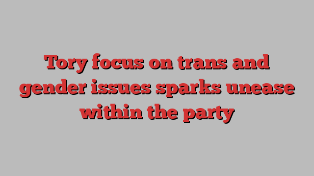 Tory focus on trans and gender issues sparks unease within the party