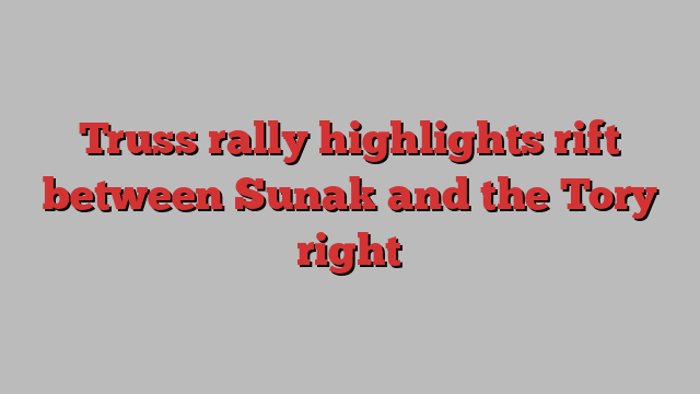 Truss rally highlights rift between Sunak and the Tory right