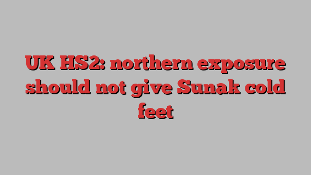 UK HS2: northern exposure should not give Sunak cold feet