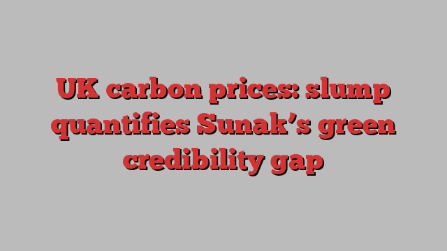 UK carbon prices: slump quantifies Sunak’s green credibility gap