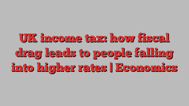 UK income tax: how fiscal drag leads to people falling into higher rates | Economics