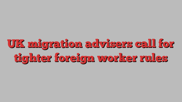 UK migration advisers call for tighter foreign worker rules