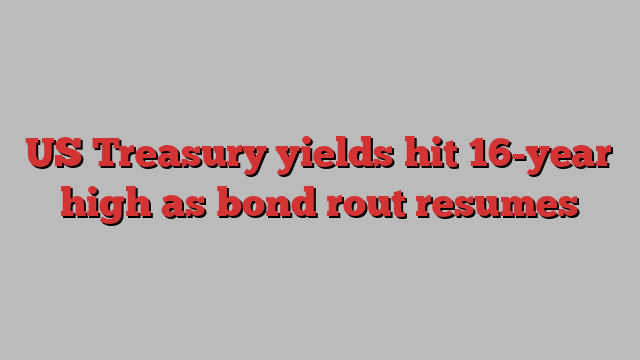 US Treasury yields hit 16-year high as bond rout resumes