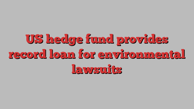 US hedge fund provides record loan for environmental lawsuits