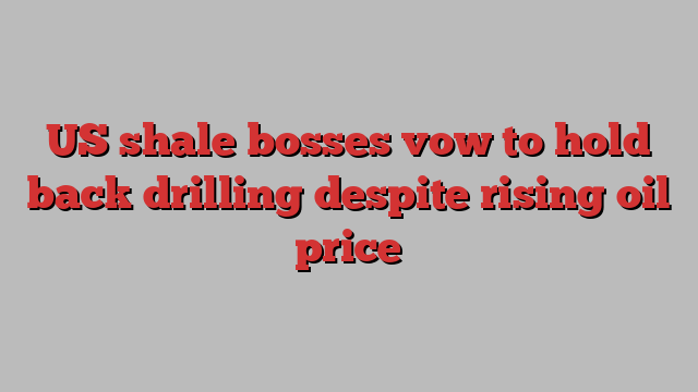 US shale bosses vow to hold back drilling despite rising oil price