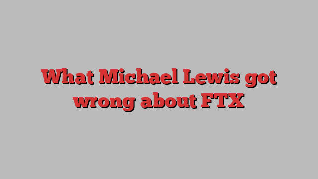 What Michael Lewis got wrong about FTX