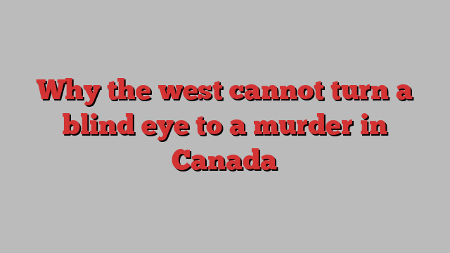 Why the west cannot turn a blind eye to a murder in Canada