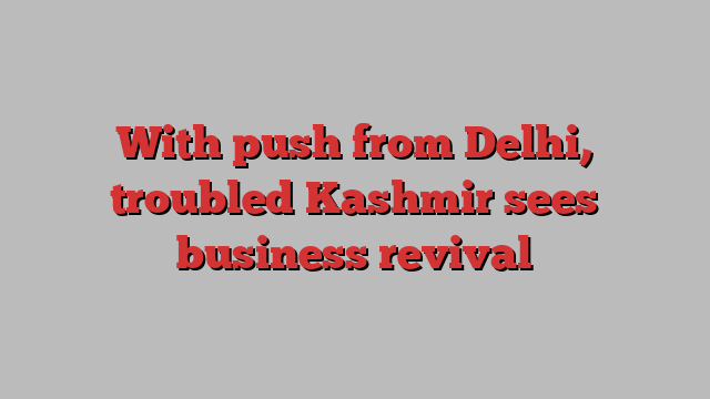 With push from Delhi, troubled Kashmir sees business revival