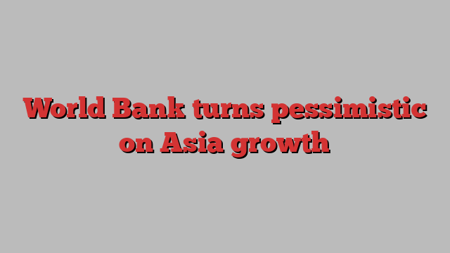 World Bank turns pessimistic on Asia growth