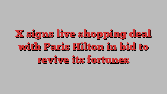 X signs live shopping deal with Paris Hilton in bid to revive its fortunes