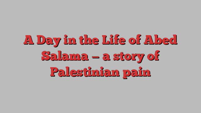 A Day in the Life of Abed Salama — a story of Palestinian pain