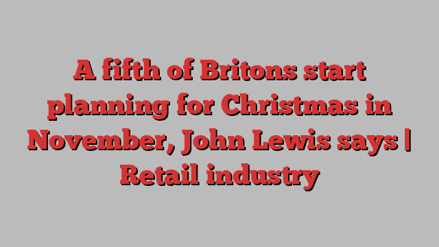 A fifth of Britons start planning for Christmas in November, John Lewis says | Retail industry