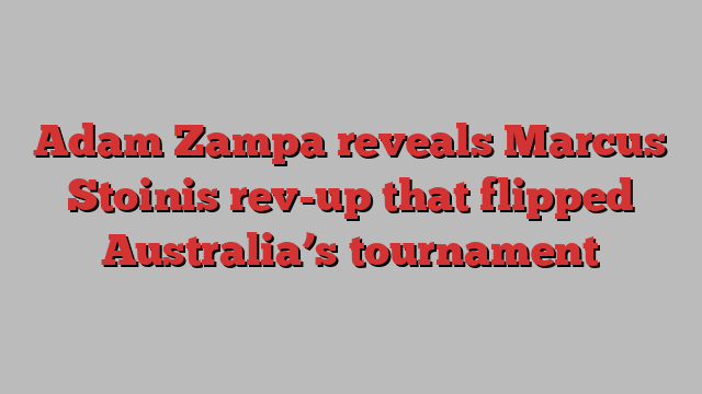 Adam Zampa reveals Marcus Stoinis rev-up that flipped Australia’s tournament