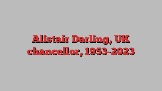 Alistair Darling, UK chancellor, 1953-2023