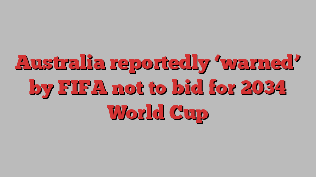 Australia reportedly ‘warned’ by FIFA not to bid for 2034 World Cup