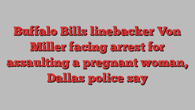 Buffalo Bills linebacker Von Miller facing arrest for assaulting a pregnant woman, Dallas police say