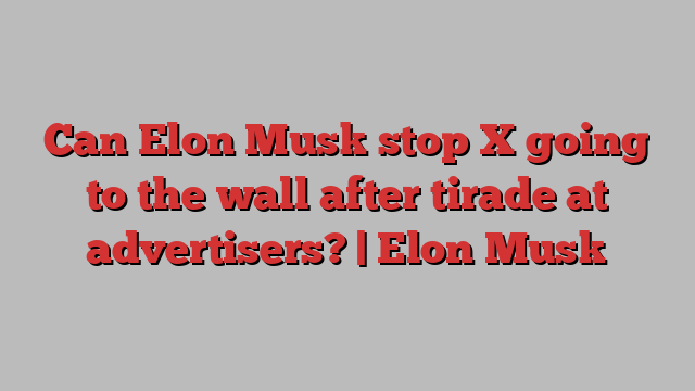 Can Elon Musk stop X going to the wall after tirade at advertisers? | Elon Musk