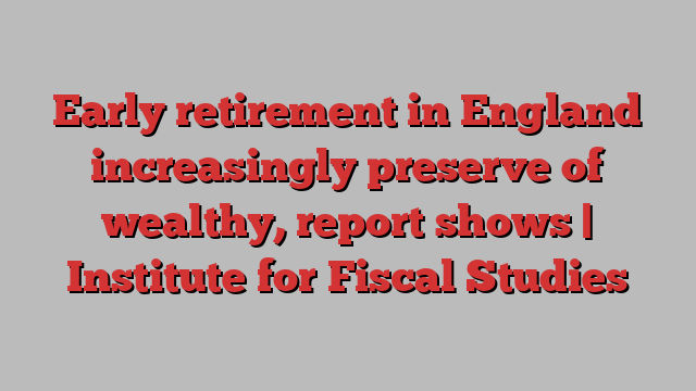 Early retirement in England increasingly preserve of wealthy, report shows | Institute for Fiscal Studies