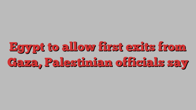 Egypt to allow first exits from Gaza, Palestinian officials say