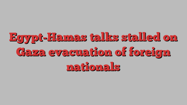 Egypt-Hamas talks stalled on Gaza evacuation of foreign nationals