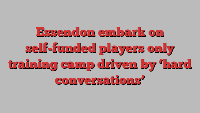 Essendon embark on self-funded players only training camp driven by ‘hard conversations’