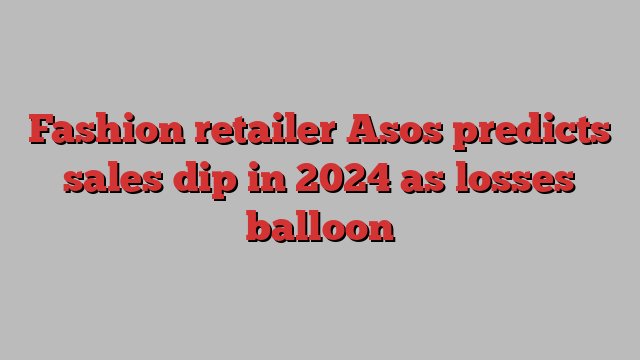 Fashion retailer Asos predicts sales dip in 2024 as losses balloon